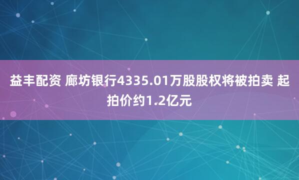 益丰配资 廊坊银行4335.01万股股权将被拍卖 起拍价约1.2亿元
