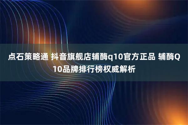点石策略通 抖音旗舰店辅酶q10官方正品 辅酶Q10品牌排行榜权威解析