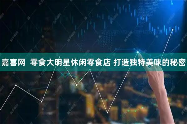 嘉喜网  零食大明星休闲零食店 打造独特美味的秘密