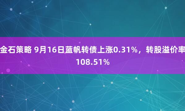 金石策略 9月16日蓝帆转债上涨0.31%，转股溢价率108.51%