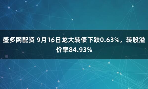 盛多网配资 9月16日龙大转债下跌0.63%，转股溢价率84.93%