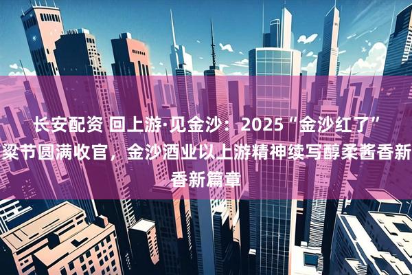 长安配资 回上游·见金沙：2025“金沙红了”红高粱节圆满收官，金沙酒业以上游精神续写醇柔酱香新篇章