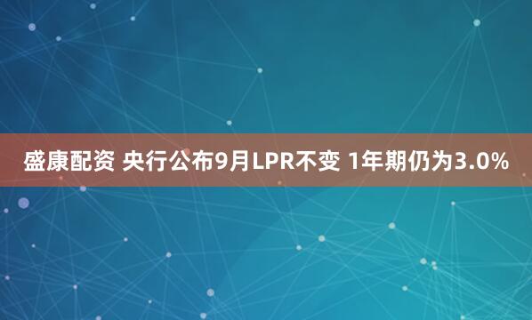 盛康配资 央行公布9月LPR不变 1年期仍为3.0%