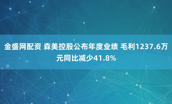 金盛网配资 森美控股公布年度业绩 毛利1237.6万元同比减少41.8%