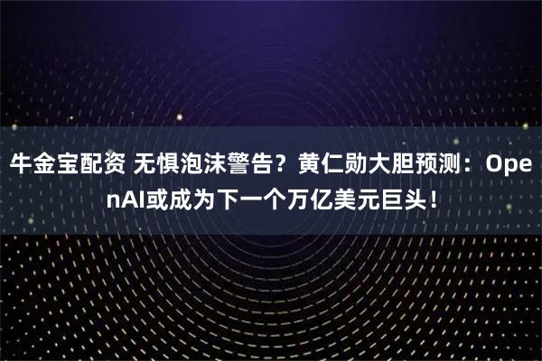 牛金宝配资 无惧泡沫警告？黄仁勋大胆预测：OpenAI或成为下一个万亿美元巨头！