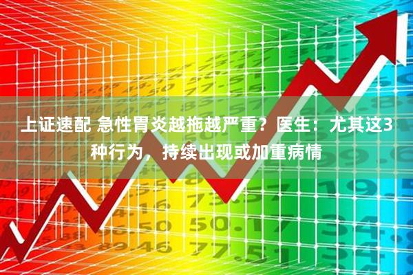 上证速配 急性胃炎越拖越严重？医生：尤其这3种行为，持续出现或加重病情