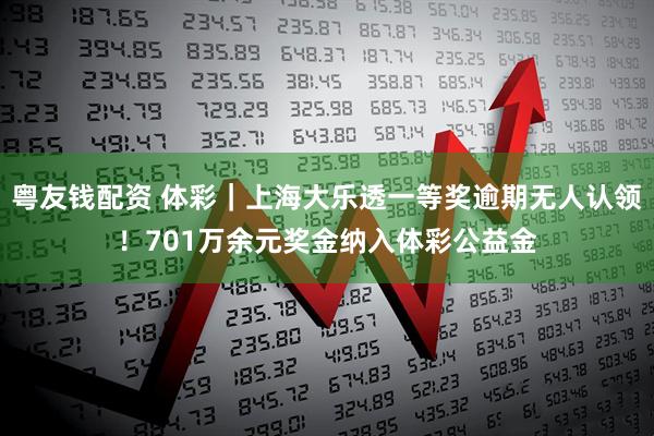 粤友钱配资 体彩｜上海大乐透一等奖逾期无人认领！701万余元奖金纳入体彩公益金