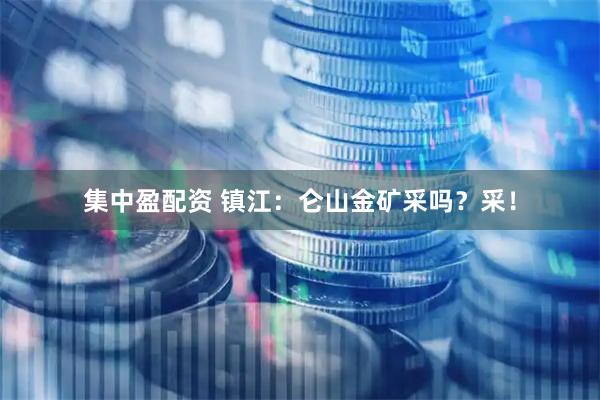 集中盈配资 镇江：仑山金矿采吗？采！