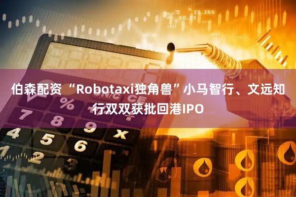 伯森配资 “Robotaxi独角兽”小马智行、文远知行双双获批回港IPO