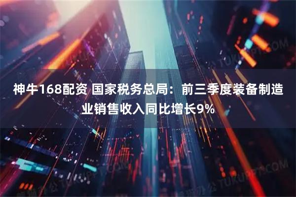 神牛168配资 国家税务总局：前三季度装备制造业销售收入同比增长9%