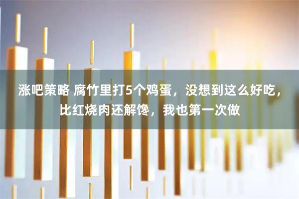 涨吧策略 腐竹里打5个鸡蛋，没想到这么好吃，比红烧肉还解馋，我也第一次做