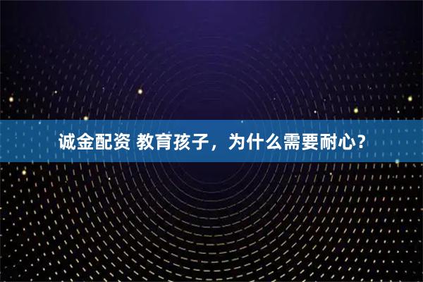 诚金配资 教育孩子，为什么需要耐心？