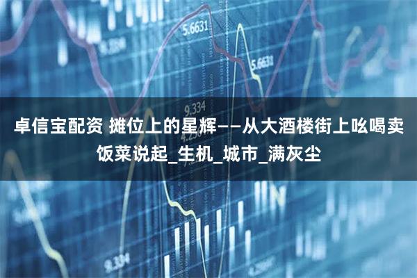 卓信宝配资 摊位上的星辉——从大酒楼街上吆喝卖饭菜说起_生机_城市_满灰尘