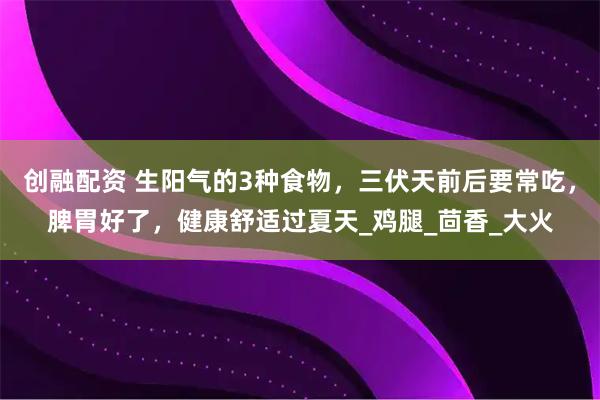 创融配资 生阳气的3种食物，三伏天前后要常吃，脾胃好了，健康舒适过夏天_鸡腿_茴香_大火
