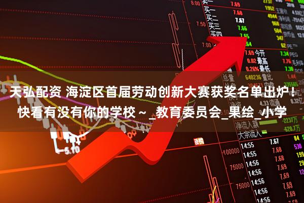 天弘配资 海淀区首届劳动创新大赛获奖名单出炉！快看有没有你的学校～_教育委员会_果绘_小学