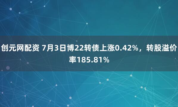 创元网配资 7月3日博22转债上涨0.42%，转股溢价率185.81%