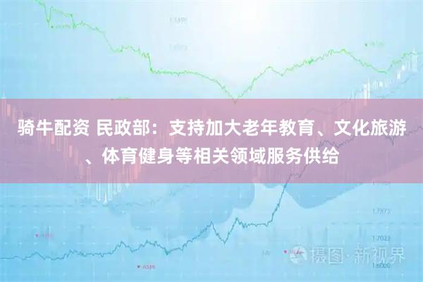 骑牛配资 民政部：支持加大老年教育、文化旅游、体育健身等相关领域服务供给