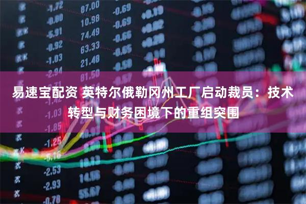 易速宝配资 英特尔俄勒冈州工厂启动裁员：技术转型与财务困境下的重组突围