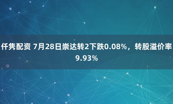 仟隽配资 7月28日崇达转2下跌0.08%，转股溢价率9.93%