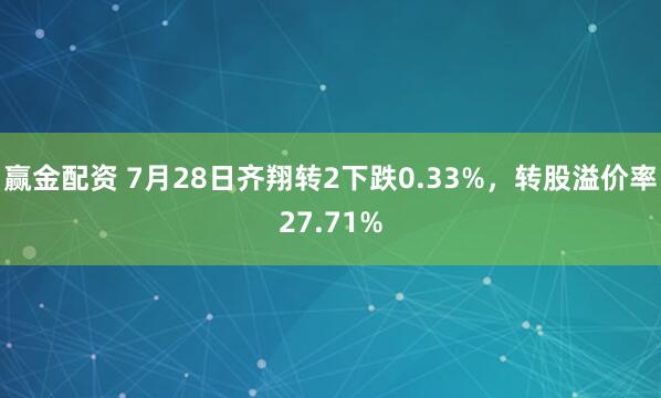 赢金配资 7月28日齐翔转2下跌0.33%，转股溢价率27.71%
