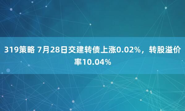 319策略 7月28日交建转债上涨0.02%，转股溢价率10.04%