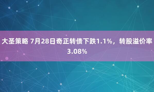 大圣策略 7月28日奇正转债下跌1.1%，转股溢价率3.08%