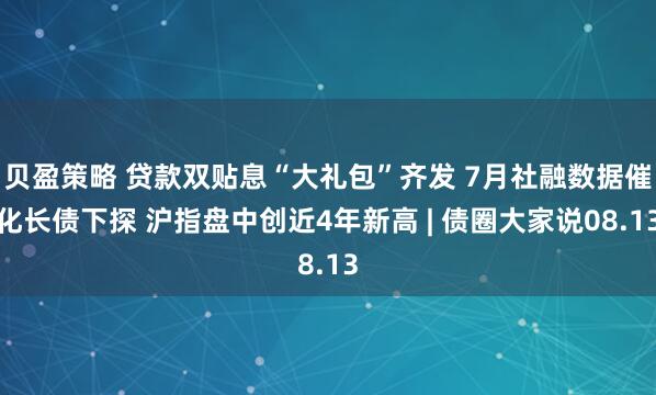 贝盈策略 贷款双贴息“大礼包”齐发 7月社融数据催化长债下探 沪指盘中创近4年新高 | 债圈大家说08.13