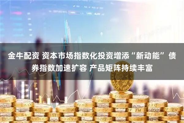 金牛配资 资本市场指数化投资增添“新动能” 债券指数加速扩容 产品矩阵持续丰富