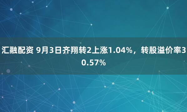 汇融配资 9月3日齐翔转2上涨1.04%，转股溢价率30.57%