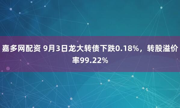 嘉多网配资 9月3日龙大转债下跌0.18%，转股溢价率99.22%