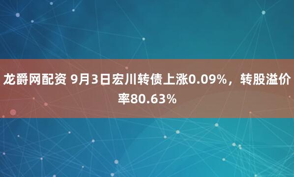 龙爵网配资 9月3日宏川转债上涨0.09%，转股溢价率80.63%
