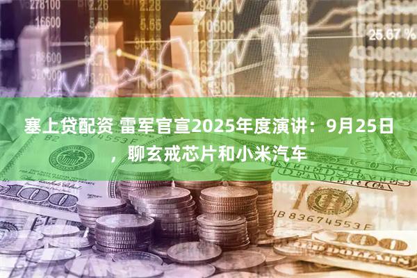 塞上贷配资 雷军官宣2025年度演讲：9月25日，聊玄戒芯片和小米汽车