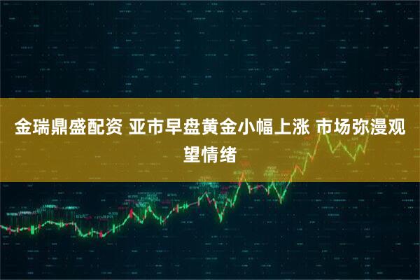 金瑞鼎盛配资 亚市早盘黄金小幅上涨 市场弥漫观望情绪