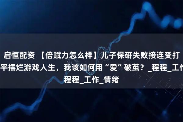 启恒配资 【倍赋力怎么样】儿子保研失败接连受打击，躺平摆烂游戏人生，我该如何用“爱”破茧？_程程_工作_情绪