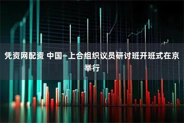 凭资网配资 中国—上合组织议员研讨班开班式在京举行