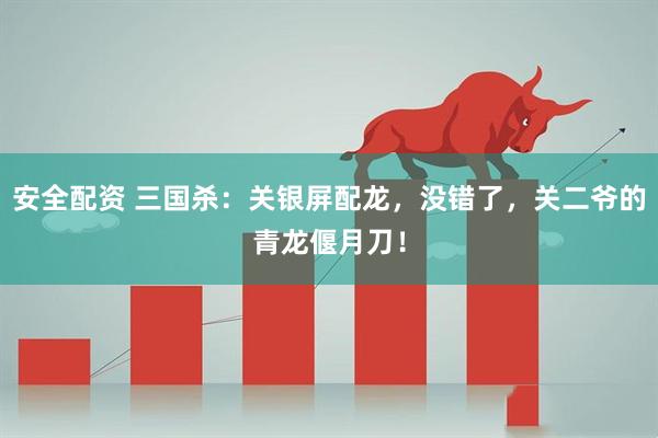 安全配资 三国杀:关银屏配龙,没错了,关二爷的青龙偃月刀!
