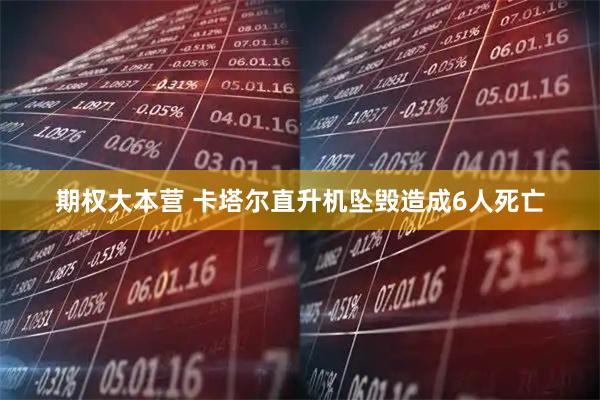 期权大本营 卡塔尔直升机坠毁造成6人死亡