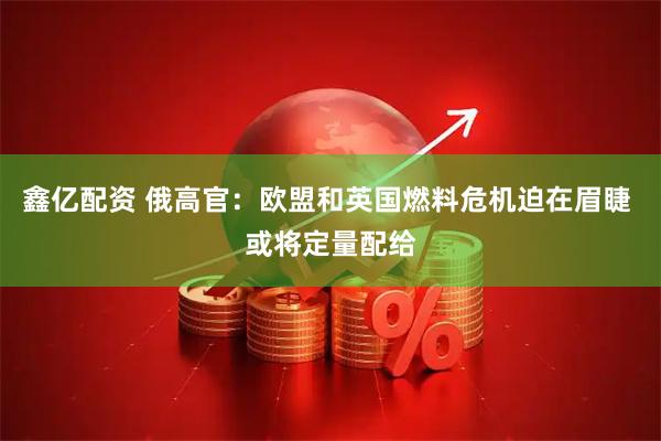 鑫亿配资 俄高官：欧盟和英国燃料危机迫在眉睫 或将定量配给