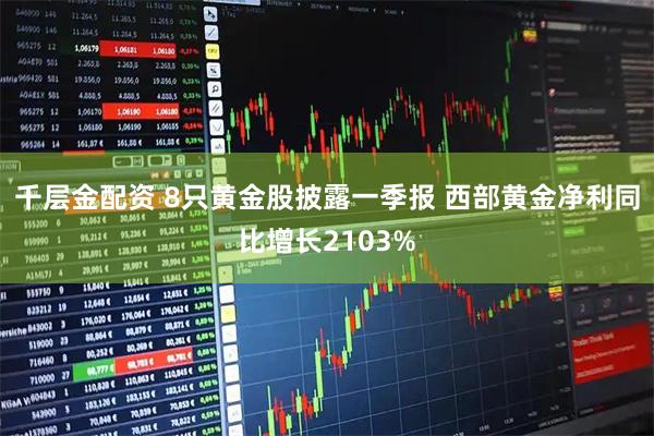 千层金配资 8只黄金股披露一季报 西部黄金净利同比增长2103%