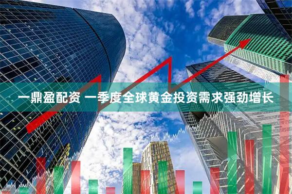一鼎盈配资 一季度全球黄金投资需求强劲增长