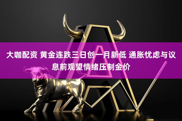 大咖配资 黄金连跌三日创一月新低 通胀忧虑与议息前观望情绪压制金价