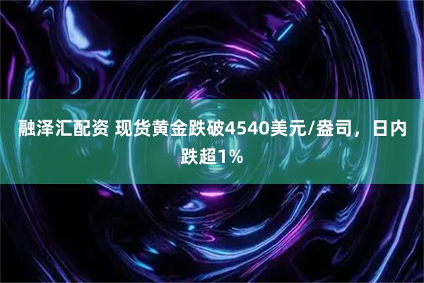 融泽汇配资 现货黄金跌破4540美元/盎司，日内跌超1%